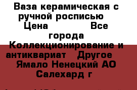 Ваза керамическая с ручной росписью  › Цена ­ 30 000 - Все города Коллекционирование и антиквариат » Другое   . Ямало-Ненецкий АО,Салехард г.